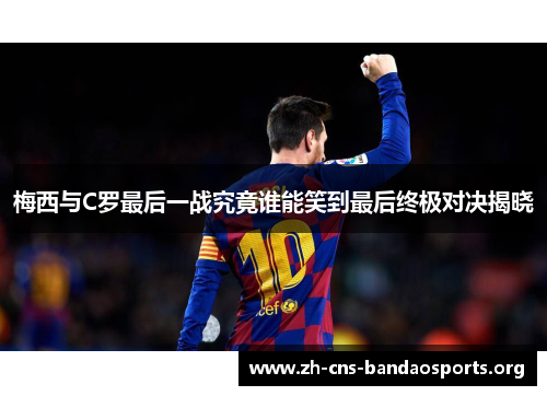 梅西与C罗最后一战究竟谁能笑到最后终极对决揭晓