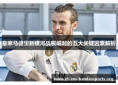 皇家马德里新银河战舰崛起的五大关键因素解析
