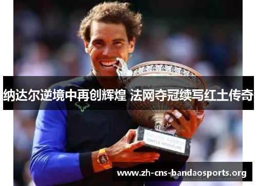 纳达尔逆境中再创辉煌 法网夺冠续写红土传奇