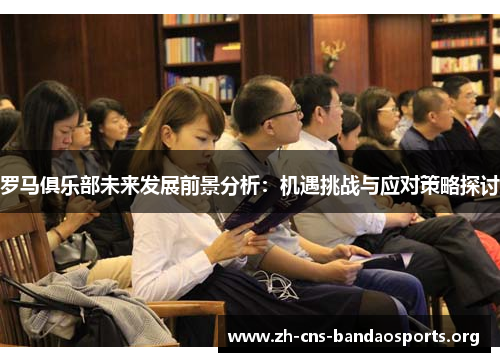 罗马俱乐部未来发展前景分析：机遇挑战与应对策略探讨