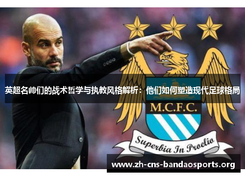 英超名帅们的战术哲学与执教风格解析：他们如何塑造现代足球格局