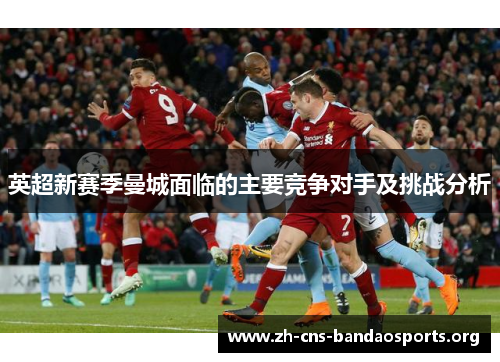 英超新赛季曼城面临的主要竞争对手及挑战分析