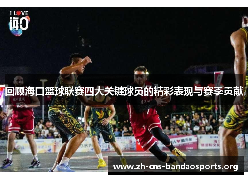 回顾海口篮球联赛四大关键球员的精彩表现与赛季贡献