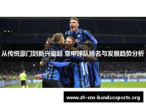 从传统豪门到新兴崛起 意甲球队排名与发展趋势分析