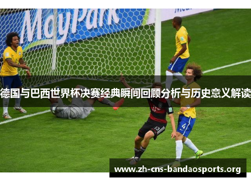 德国与巴西世界杯决赛经典瞬间回顾分析与历史意义解读