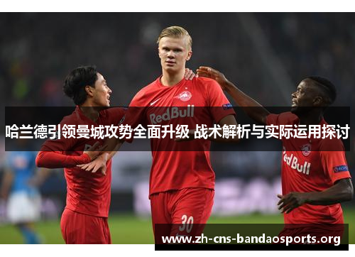 哈兰德引领曼城攻势全面升级 战术解析与实际运用探讨