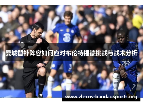 曼城替补阵容如何应对布伦特福德挑战与战术分析