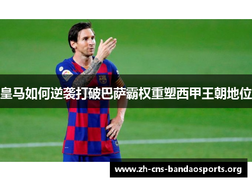 皇马如何逆袭打破巴萨霸权重塑西甲王朝地位