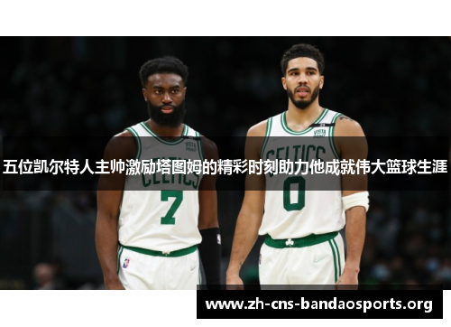 五位凯尔特人主帅激励塔图姆的精彩时刻助力他成就伟大篮球生涯