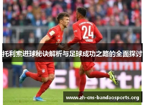 托利索进球秘诀解析与足球成功之路的全面探讨