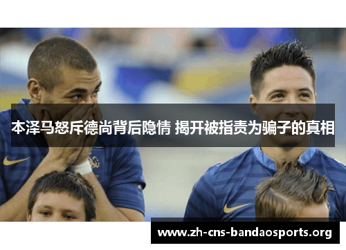 本泽马怒斥德尚背后隐情 揭开被指责为骗子的真相