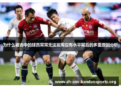 为什么被选中的球员常常无法发挥应有水平背后的多重原因分析