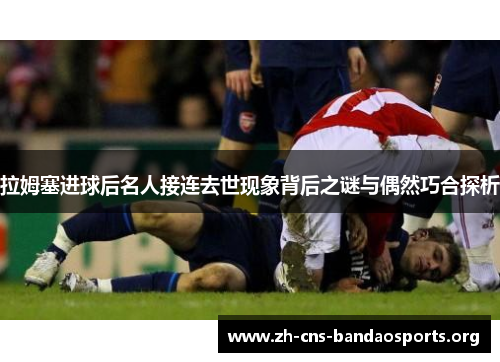 拉姆塞进球后名人接连去世现象背后之谜与偶然巧合探析