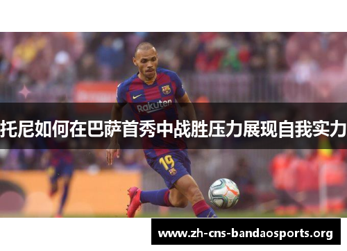 托尼如何在巴萨首秀中战胜压力展现自我实力