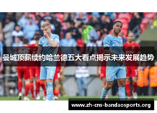曼城顶薪续约哈兰德五大看点揭示未来发展趋势