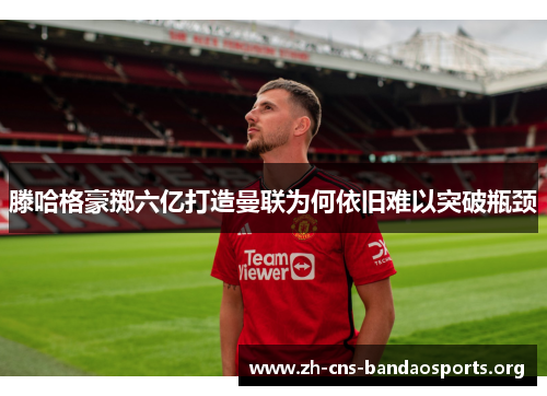 滕哈格豪掷六亿打造曼联为何依旧难以突破瓶颈