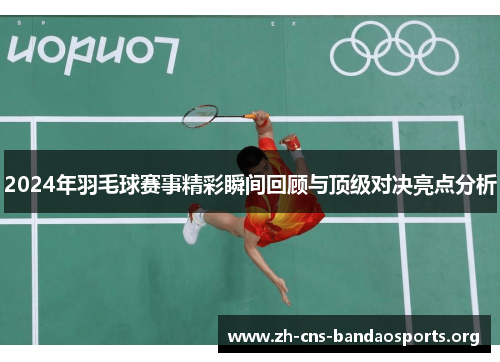 2024年羽毛球赛事精彩瞬间回顾与顶级对决亮点分析