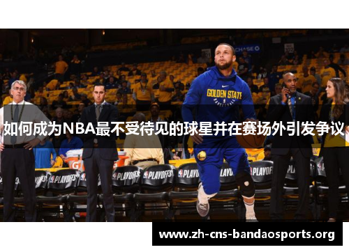 如何成为NBA最不受待见的球星并在赛场外引发争议