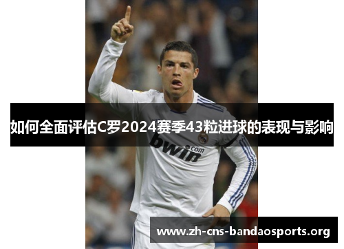 如何全面评估C罗2024赛季43粒进球的表现与影响