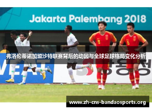 弗洛伦蒂诺加盟沙特联赛背后的动因与全球足球格局变化分析