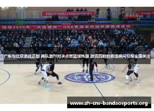 广东与北京激战正酣 两队激烈对决点燃篮球热潮 激情四射的赛场瞬间引爆全国关注
