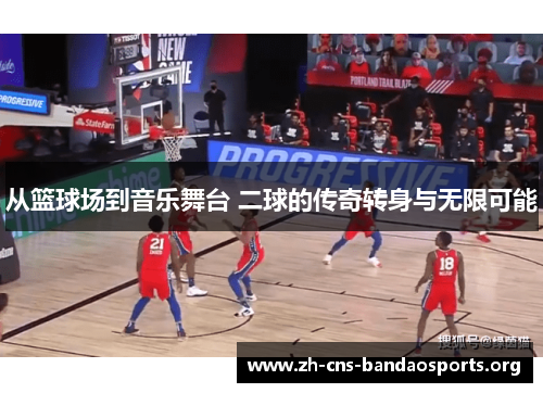 从篮球场到音乐舞台 二球的传奇转身与无限可能