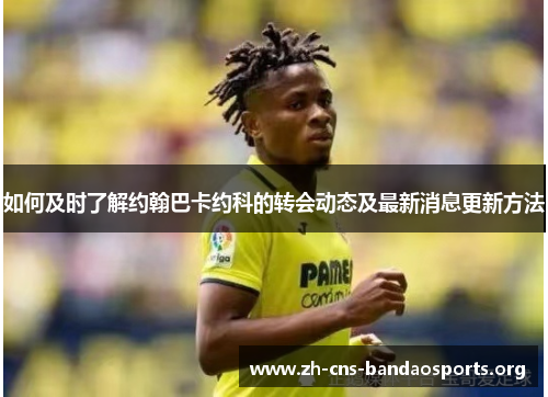 如何及时了解约翰巴卡约科的转会动态及最新消息更新方法