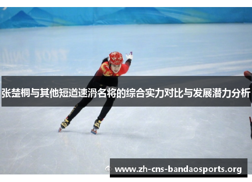 张楚桐与其他短道速滑名将的综合实力对比与发展潜力分析