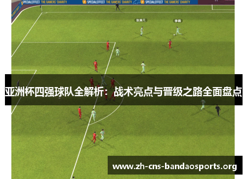亚洲杯四强球队全解析：战术亮点与晋级之路全面盘点