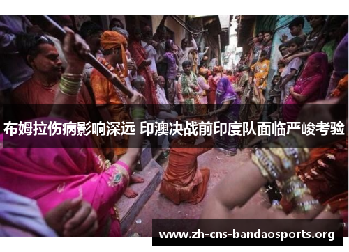 布姆拉伤病影响深远 印澳决战前印度队面临严峻考验