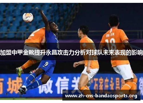 加盟中甲金靴提升永昌攻击力分析对球队未来表现的影响