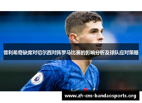 普利希奇缺席对切尔西对阵罗马比赛的影响分析及球队应对策略