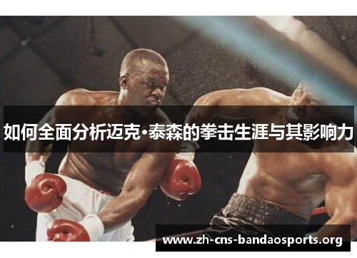 如何全面分析迈克·泰森的拳击生涯与其影响力