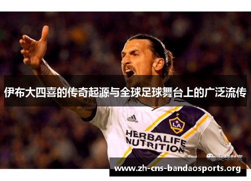 伊布大四喜的传奇起源与全球足球舞台上的广泛流传