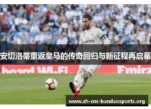 安切洛蒂重返皇马的传奇回归与新征程再启幕