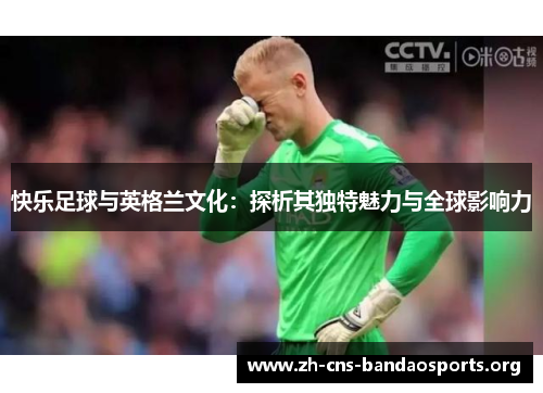 快乐足球与英格兰文化：探析其独特魅力与全球影响力