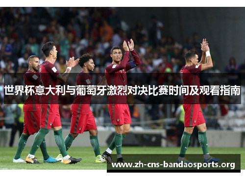世界杯意大利与葡萄牙激烈对决比赛时间及观看指南