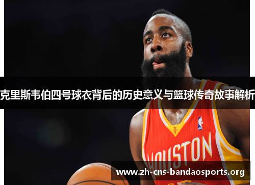 克里斯韦伯四号球衣背后的历史意义与篮球传奇故事解析
