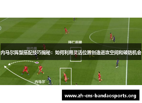 内马尔阵型搭配技巧揭秘：如何利用灵活位置创造进攻空间和破防机会
