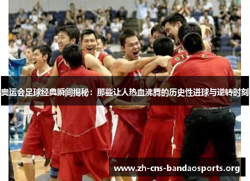 奥运会足球经典瞬间揭秘：那些让人热血沸腾的历史性进球与逆转时刻