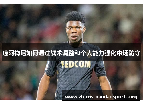 琼阿梅尼如何通过战术调整和个人能力强化中场防守