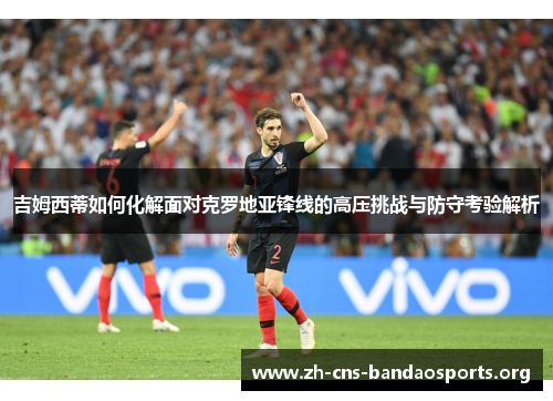 吉姆西蒂如何化解面对克罗地亚锋线的高压挑战与防守考验解析