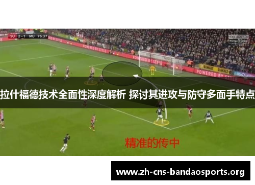 拉什福德技术全面性深度解析 探讨其进攻与防守多面手特点