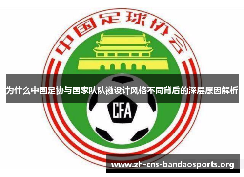 为什么中国足协与国家队队徽设计风格不同背后的深层原因解析