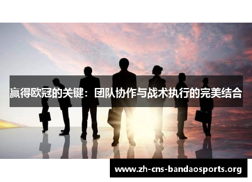 赢得欧冠的关键：团队协作与战术执行的完美结合