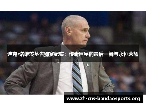 迪克·诺维茨基告别赛纪实:传奇巨星的最后一舞与永恒荣耀 迪克·诺维茨基告别赛纪实:传奇巨星的最后一舞与永恒荣耀