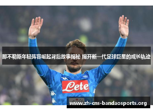 那不勒斯年轻阵容崛起背后故事揭秘 揭开新一代足球巨星的成长轨迹