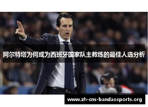 阿尔特塔为何成为西班牙国家队主教练的最佳人选分析