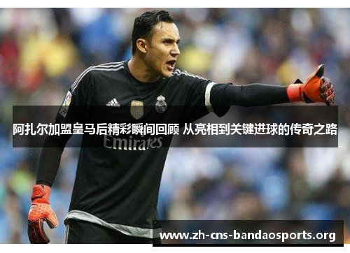 阿扎尔加盟皇马后精彩瞬间回顾 从亮相到关键进球的传奇之路