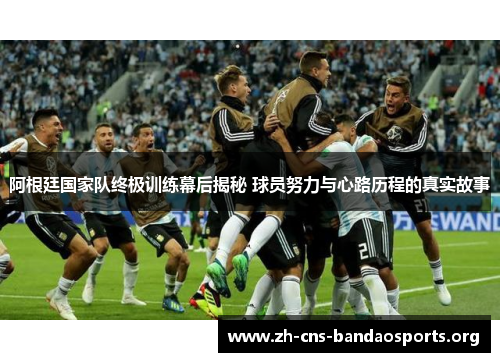 阿根廷国家队终极训练幕后揭秘 球员努力与心路历程的真实故事